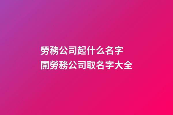 勞務公司起什么名字 開勞務公司取名字大全-第1張-公司起名-玄機派